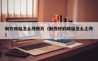 仙桃制作网站怎么传照片（制作好的网站怎么上传）