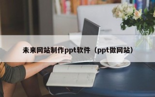仙桃未来网站制作ppt软件（ppt做网站）