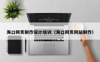 仙桃海口网页制作设计培训（海口网页网站制作）