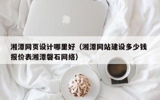 仙桃湘潭网页设计哪里好（湘潭网站建设多少钱 报价表湘潭磐石网络）