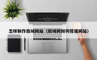 仙桃怎样制作局域网站（局域网如何搭建网站）