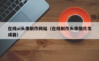 仙桃在线ai头像制作网站（在线制作头像图片生成器）