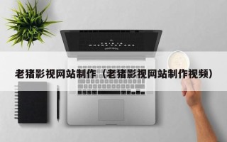 仙桃老猪影视网站制作（老猪影视网站制作视频）