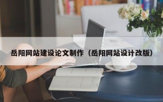 仙桃岳阳网站建设论文制作（岳阳网站设计改版）