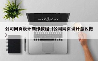 仙桃公司网页设计制作教程（公司网页设计怎么做）