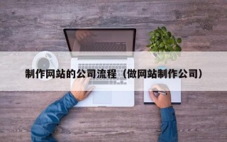 仙桃制作网站的公司流程（做网站制作公司）