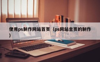 仙桃使用ps制作网站首页（ps网站主页的制作）