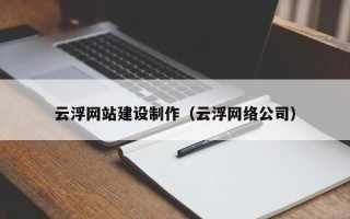 仙桃云浮网站建设制作（云浮网络公司）