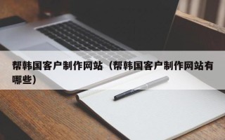 仙桃帮韩国客户制作网站（帮韩国客户制作网站有哪些）